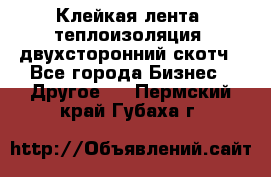 Клейкая лента, теплоизоляция, двухсторонний скотч - Все города Бизнес » Другое   . Пермский край,Губаха г.